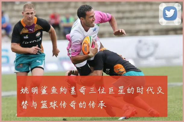 姚明鲨鱼约基奇三位巨星的时代交替与篮球传奇的传承